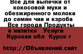 Все для выпечки от кокосовой муки и обезжиренного молока до семян чиа и кэроба. - Все города Продукты и напитки » Услуги   . Курская обл.,Курск г.